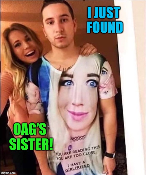 OAG’s Sister OMG! | I JUST FOUND; OAG’S SISTER! | image tagged in overly attached girlfriend,oag,crazy girlfriend,funny memes | made w/ Imgflip meme maker