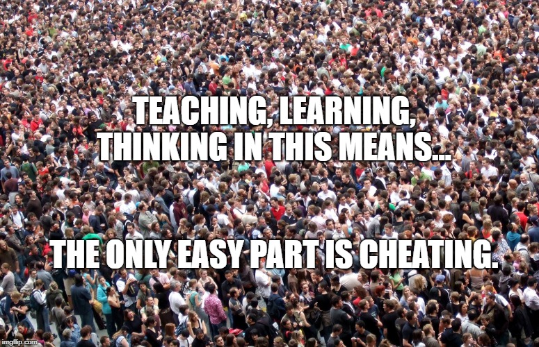 crowd of people | TEACHING, LEARNING, THINKING IN THIS MEANS... THE ONLY EASY PART IS CHEATING. | image tagged in crowd of people | made w/ Imgflip meme maker