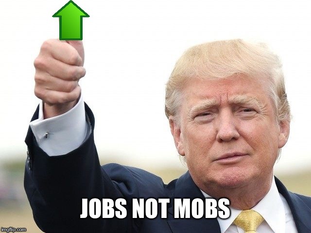 Trump Upvote | JOBS NOT MOBS | image tagged in trump upvote | made w/ Imgflip meme maker