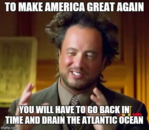 Ancient Aliens Meme | TO MAKE AMERICA GREAT AGAIN; YOU WILL HAVE TO GO BACK IN TIME AND DRAIN THE ATLANTIC OCEAN | image tagged in memes,ancient aliens | made w/ Imgflip meme maker