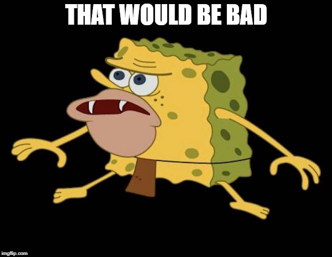 Spongegar | THAT WOULD BE BAD | image tagged in spongegar | made w/ Imgflip meme maker