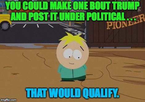 YOU COULD MAKE ONE BOUT TRUMP AND POST IT UNDER POLITICAL . . . THAT WOULD QUALIFY. | made w/ Imgflip meme maker