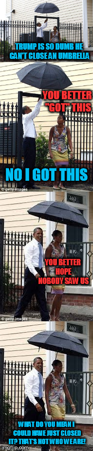 Presidential umbrella struggles, but this one is a dumbrella. | TRUMP IS SO DUMB HE CAN'T CLOSE AN UMBRELLA; YOU BETTER "GOT" THIS; NO I GOT THIS; YOU BETTER HOPE NOBODY SAW US; WHAT DO YOU MEAN I COULD HAVE JUST CLOSED IT? THAT'S NOT WHO WE ARE! | image tagged in obama,dumbrella | made w/ Imgflip meme maker