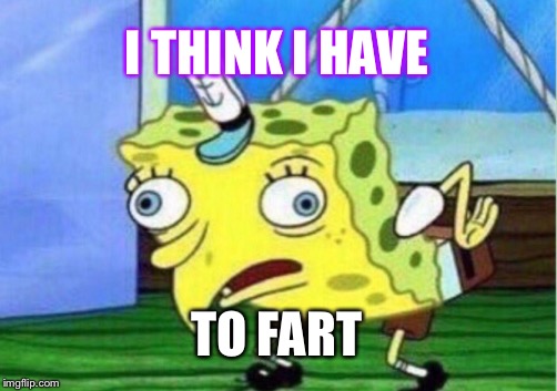 Mocking Spongebob | I THINK I HAVE; TO FART | image tagged in memes,mocking spongebob | made w/ Imgflip meme maker