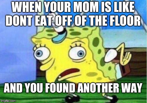 Mocking Spongebob Meme | WHEN YOUR MOM IS LIKE DONT EAT OFF OF THE FLOOR; AND YOU FOUND ANOTHER WAY | image tagged in memes,mocking spongebob | made w/ Imgflip meme maker