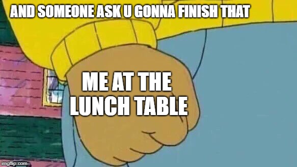 Arthur Fist Meme | AND SOMEONE ASK U GONNA FINISH THAT; ME AT THE LUNCH TABLE | image tagged in memes,arthur fist | made w/ Imgflip meme maker