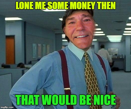 LONE ME SOME MONEY THEN THAT WOULD BE NICE | image tagged in kewlew | made w/ Imgflip meme maker