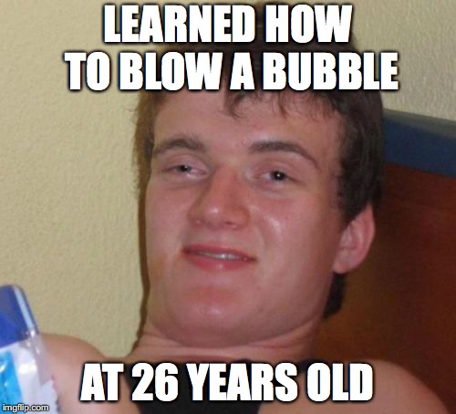 10 Guy Meme | LEARNED HOW TO BLOW A BUBBLE; AT 26 YEARS OLD | image tagged in memes,10 guy | made w/ Imgflip meme maker