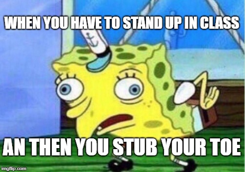 Yikes borther | WHEN YOU HAVE TO STAND UP IN CLASS; AN THEN YOU STUB YOUR TOE | image tagged in memes,mocking spongebob | made w/ Imgflip meme maker
