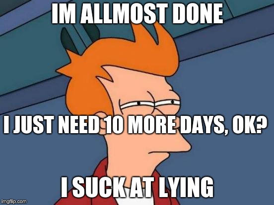 I SUCK AT MEMES | IM ALLMOST DONE; I JUST NEED 10 MORE DAYS, OK? I SUCK AT LYING | image tagged in memes | made w/ Imgflip meme maker