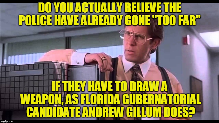 Gillum Message to Police: Be Nice, Don't Draw Your Weapon | DO YOU ACTUALLY BELIEVE THE POLICE HAVE ALREADY GONE "TOO FAR"; IF THEY HAVE TO DRAW A WEAPON, AS FLORIDA GUBERNATORIAL CANDIDATE ANDREW GILLUM DOES? | image tagged in politics,andrew gillum,florida gubernatorial race,police | made w/ Imgflip meme maker