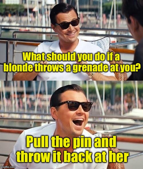 Leonardo Dicaprio Wolf Of Wall Street |  What should you do if a blonde throws a grenade at you? Pull the pin and throw it back at her | image tagged in memes,leonardo dicaprio wolf of wall street,dumb blonde | made w/ Imgflip meme maker