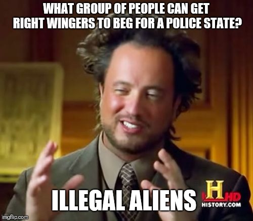 Under Bush it was the threat of Islamic terrorism, under Trump it's illegal immigrants used to gain consent for a police state | WHAT GROUP OF PEOPLE CAN GET RIGHT WINGERS TO BEG FOR A POLICE STATE? ILLEGAL ALIENS | image tagged in memes,ancient aliens | made w/ Imgflip meme maker
