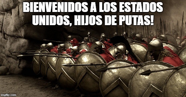 300 PATRIOTS |  BIENVENIDOS A LOS ESTADOS UNIDOS, HIJOS DE PUTAS! | image tagged in 300 | made w/ Imgflip meme maker