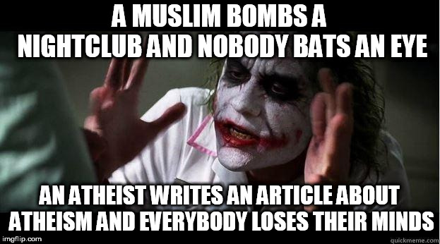 nobody bats an eye | A MUSLIM BOMBS A NIGHTCLUB AND NOBODY BATS AN EYE; AN ATHEIST WRITES AN ARTICLE ABOUT ATHEISM AND EVERYBODY LOSES THEIR MINDS | image tagged in nobody bats an eye,muslim,atheist,islam,atheism,everybody loses their minds | made w/ Imgflip meme maker