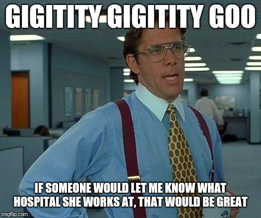 That Would Be Great Meme | GIGITITY GIGITITY GOO IF SOMEONE WOULD LET ME KNOW WHAT HOSPITAL SHE WORKS AT, THAT WOULD BE GREAT | image tagged in memes,that would be great | made w/ Imgflip meme maker