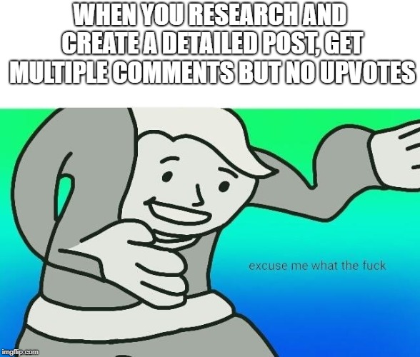 Excuse me, what the fuck | WHEN YOU RESEARCH AND CREATE A DETAILED POST, GET MULTIPLE COMMENTS BUT NO UPVOTES | image tagged in excuse me what the fuck | made w/ Imgflip meme maker