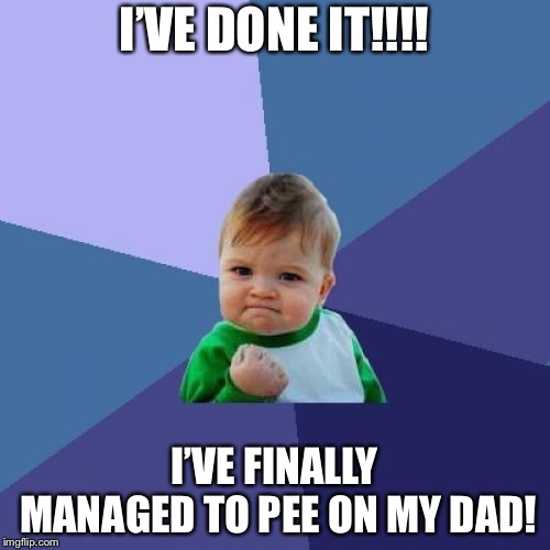 Success Kid | I’VE DONE IT!!!! I’VE FINALLY MANAGED TO PEE ON MY DAD! | image tagged in memes,success kid | made w/ Imgflip meme maker