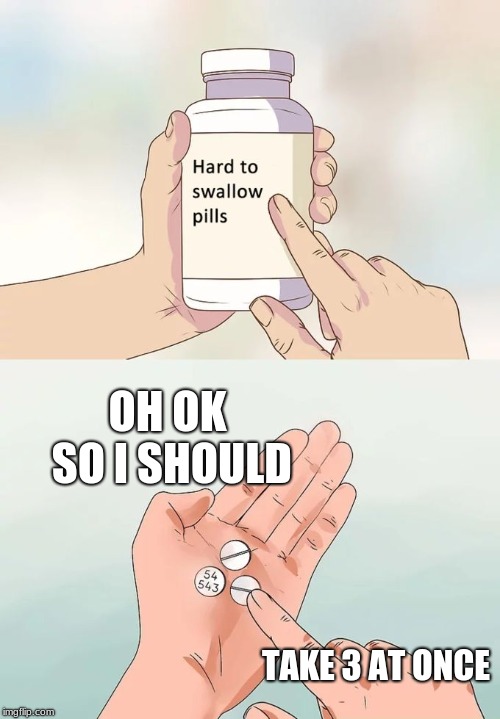 Hard To Swallow Pills | OH OK SO I SHOULD; TAKE 3 AT ONCE | image tagged in memes,hard to swallow pills | made w/ Imgflip meme maker