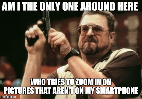 Am I The Only One Around Here | AM I THE ONLY ONE AROUND HERE; WHO TRIES TO ZOOM IN ON PICTURES THAT AREN'T ON MY SMARTPHONE | image tagged in memes,am i the only one around here | made w/ Imgflip meme maker