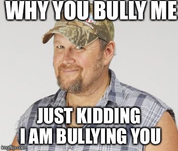Larry The Cable Guy Meme | WHY YOU BULLY ME; JUST KIDDING I AM BULLYING YOU | image tagged in memes,larry the cable guy | made w/ Imgflip meme maker