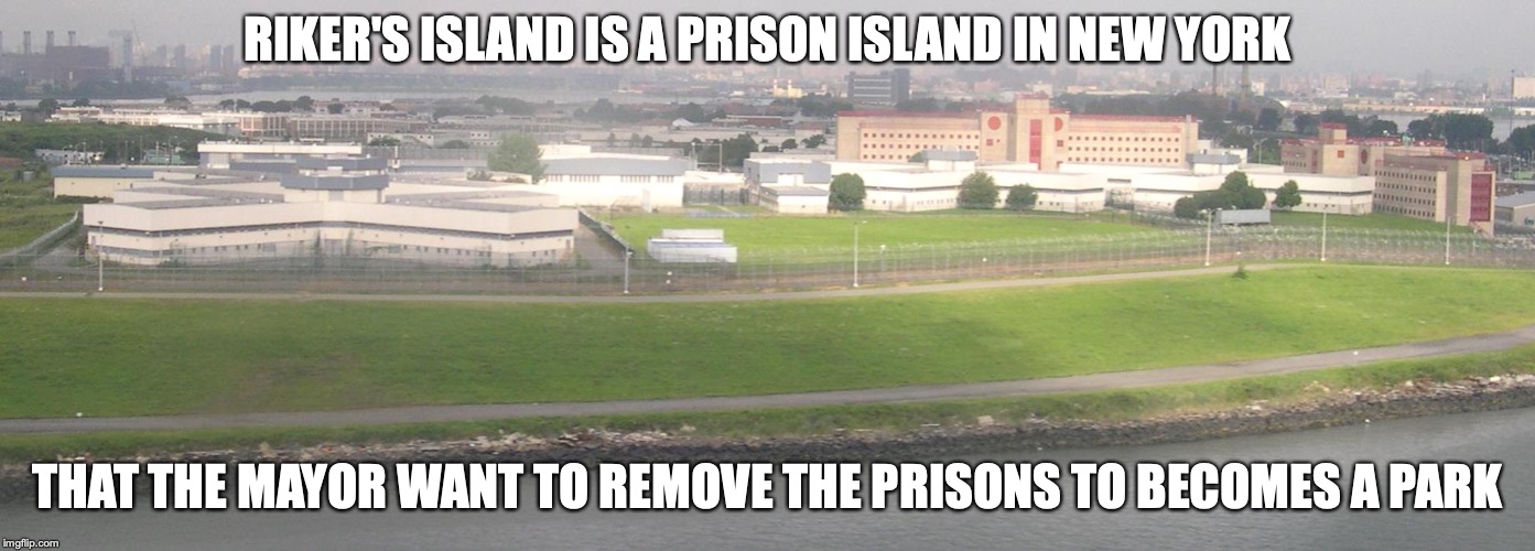 Rikers Island | RIKER'S ISLAND IS A PRISON ISLAND IN NEW YORK; THAT THE MAYOR WANT TO REMOVE THE PRISONS TO BECOMES A PARK | image tagged in rikers island,memes,new york | made w/ Imgflip meme maker