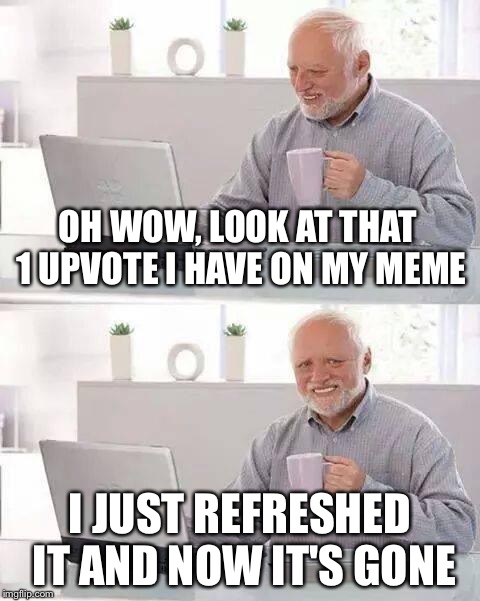 Hide the Pain Harold Meme | OH WOW, LOOK AT THAT 1 UPVOTE I HAVE ON MY MEME; I JUST REFRESHED IT AND NOW IT'S GONE | image tagged in memes,hide the pain harold | made w/ Imgflip meme maker