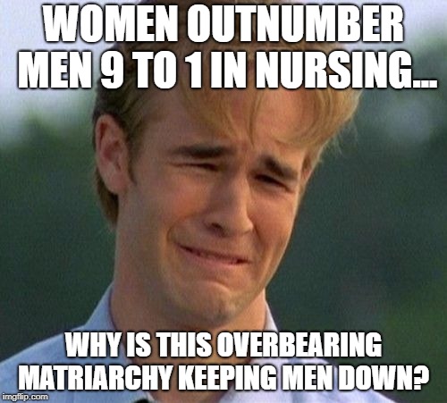 Overbearing Matriarchy! | WOMEN OUTNUMBER MEN 9 TO 1 IN NURSING... WHY IS THIS OVERBEARING MATRIARCHY KEEPING MEN DOWN? | image tagged in memes,1990s first world problems,matriarchy | made w/ Imgflip meme maker
