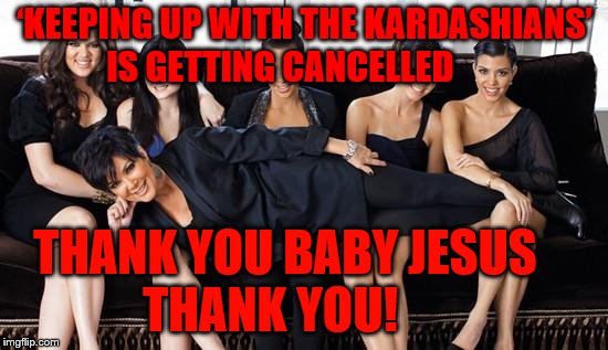 Kardashians | ‘KEEPING UP WITH THE KARDASHIANS’ IS GETTING CANCELLED; THANK YOU BABY JESUS           THANK YOU! | image tagged in kardashians | made w/ Imgflip meme maker
