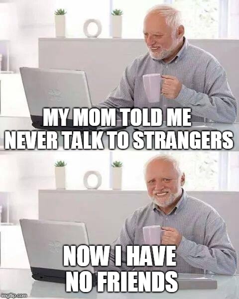 Hide the Pain Harold | MY MOM TOLD ME NEVER TALK TO STRANGERS; NOW I HAVE NO FRIENDS | image tagged in memes,hide the pain harold | made w/ Imgflip meme maker