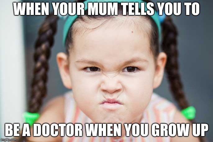WHEN YOUR MUM TELLS YOU TO; BE A DOCTOR WHEN YOU GROW UP | image tagged in angry face | made w/ Imgflip meme maker