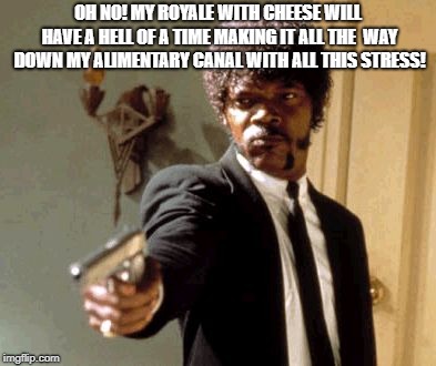 Say That Again I Dare You | OH NO! MY ROYALE WITH CHEESE WILL HAVE A HELL OF A TIME MAKING IT ALL THE  WAY DOWN MY ALIMENTARY CANAL WITH ALL THIS STRESS! | image tagged in memes,say that again i dare you | made w/ Imgflip meme maker