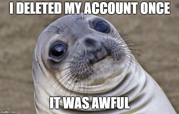 Awkward Moment Sealion Meme | I DELETED MY ACCOUNT ONCE IT WAS AWFUL | image tagged in memes,awkward moment sealion | made w/ Imgflip meme maker
