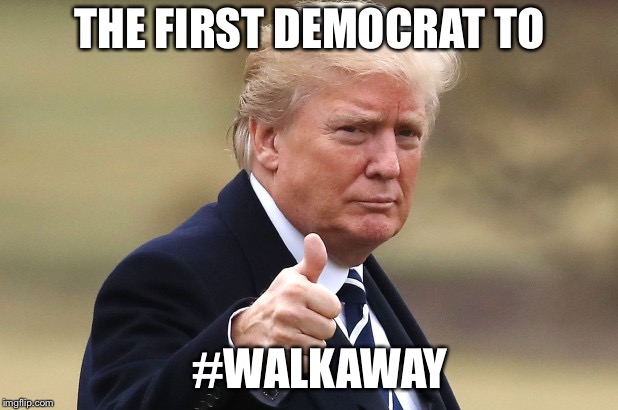 #WalkAway | THE FIRST DEMOCRAT TO; #WALKAWAY | image tagged in trump,democrat,walkaway | made w/ Imgflip meme maker