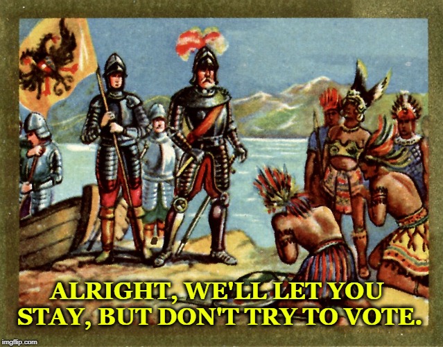 . | ALRIGHT, WE'LL LET YOU STAY, BUT DON'T TRY TO VOTE. | image tagged in native americans,vote | made w/ Imgflip meme maker