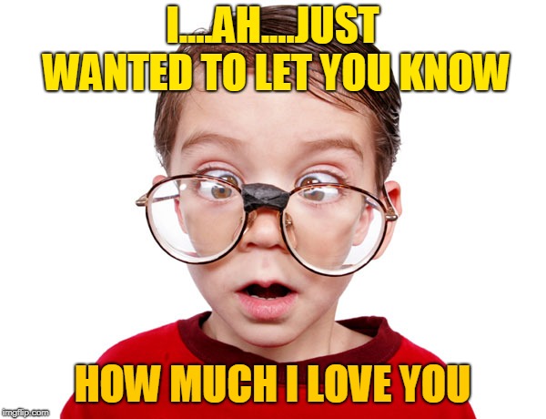 I....AH....JUST WANTED TO LET YOU KNOW HOW MUCH I LOVE YOU | made w/ Imgflip meme maker