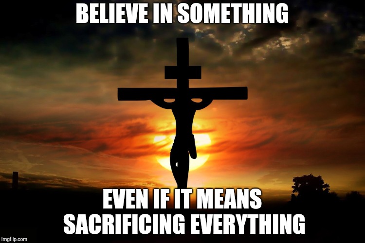 The Crucifixion | BELIEVE IN SOMETHING; EVEN IF IT MEANS SACRIFICING EVERYTHING | image tagged in the crucifixion | made w/ Imgflip meme maker