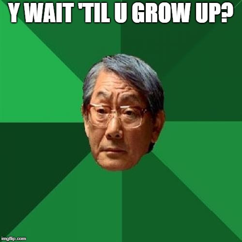 High Expectations Asian Father Meme | Y WAIT 'TIL U GROW UP? | image tagged in memes,high expectations asian father | made w/ Imgflip meme maker