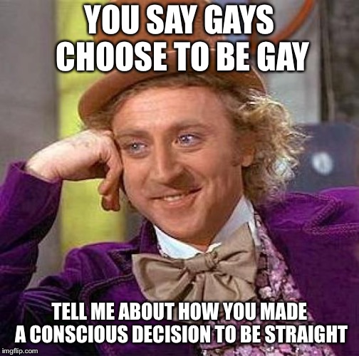 Creepy Condescending Wonka | YOU SAY GAYS CHOOSE TO BE GAY; TELL ME ABOUT HOW YOU MADE A CONSCIOUS DECISION TO BE STRAIGHT | image tagged in memes,creepy condescending wonka | made w/ Imgflip meme maker