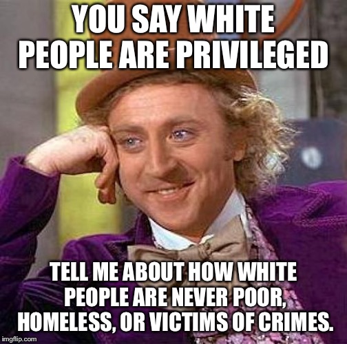 Creepy Condescending Wonka | YOU SAY WHITE PEOPLE ARE PRIVILEGED; TELL ME ABOUT HOW WHITE PEOPLE ARE NEVER POOR, HOMELESS, OR VICTIMS OF CRIMES. | image tagged in memes,creepy condescending wonka | made w/ Imgflip meme maker