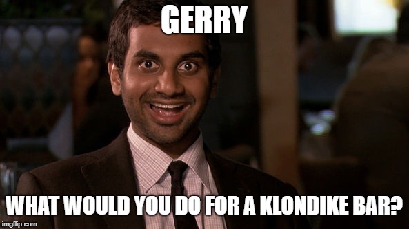 GERRY; WHAT WOULD YOU DO FOR A KLONDIKE BAR? | made w/ Imgflip meme maker