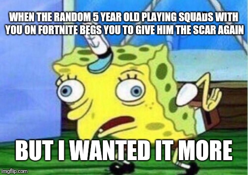 Mocking Spongebob | WHEN THE RANDOM 5 YEAR OLD PLAYING SQUADS WITH YOU ON FORTNITE BEGS YOU TO GIVE HIM THE SCAR AGAIN; BUT I WANTED IT MORE | image tagged in memes,mocking spongebob | made w/ Imgflip meme maker
