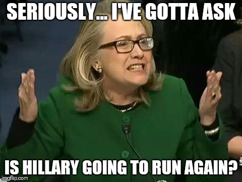 hillary what difference does it make | SERIOUSLY... I'VE GOTTA ASK; IS HILLARY GOING TO RUN AGAIN? | image tagged in hillary what difference does it make | made w/ Imgflip meme maker