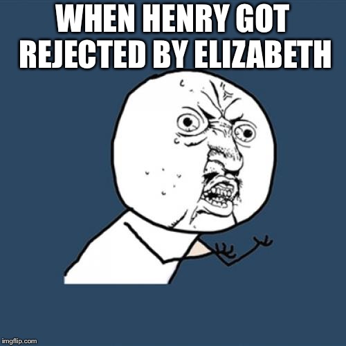 Y U No Meme | WHEN HENRY GOT REJECTED BY ELIZABETH | image tagged in memes,y u no | made w/ Imgflip meme maker