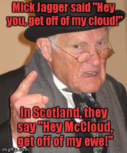 Embraceable Ewes | Mick Jagger said "Hey you, get off of my cloud!"; In Scotland, they say "Hey McCloud, get off of my ewe!" | image tagged in memes,back in my day,mick jagger | made w/ Imgflip meme maker