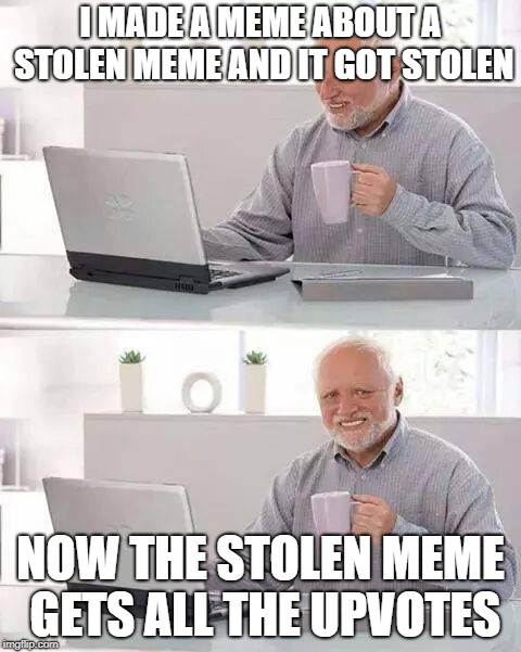 Hide the Pain Harold | I MADE A MEME ABOUT A STOLEN MEME AND IT GOT STOLEN; NOW THE STOLEN MEME GETS ALL THE UPVOTES | image tagged in memes,hide the pain harold | made w/ Imgflip meme maker