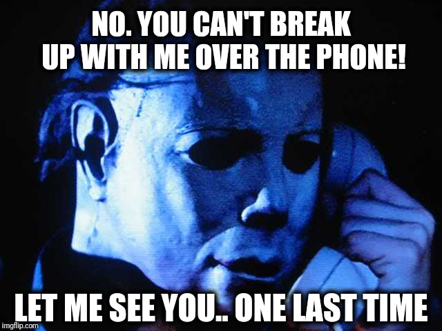 Michael myers | NO. YOU CAN'T BREAK UP WITH ME OVER THE PHONE! LET ME SEE YOU.. ONE LAST TIME | image tagged in michael myers,scumbag | made w/ Imgflip meme maker