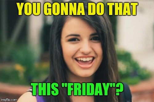 Rebecca Black Meme | YOU GONNA DO THAT THIS "FRIDAY"? | image tagged in memes,rebecca black | made w/ Imgflip meme maker