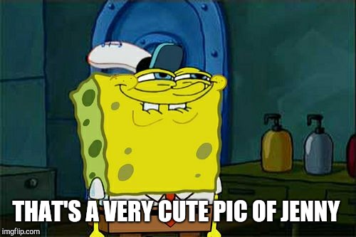 Don't You Squidward Meme | THAT'S A VERY CUTE PIC OF JENNY | image tagged in memes,dont you squidward | made w/ Imgflip meme maker