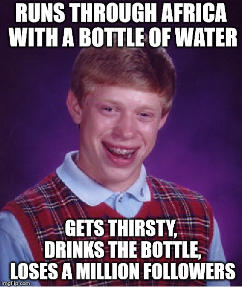 Bad Luck Brian Meme | RUNS THROUGH AFRICA WITH A BOTTLE OF WATER GETS THIRSTY, DRINKS THE BOTTLE, LOSES A MILLION FOLLOWERS | image tagged in memes,bad luck brian | made w/ Imgflip meme maker